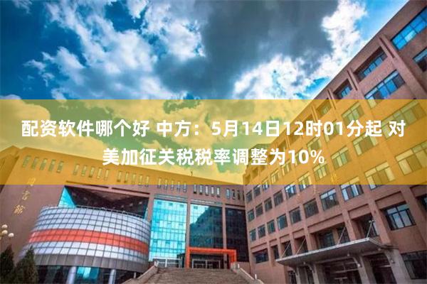 配资软件哪个好 中方：5月14日12时01分起 对美加征关税税率调整为10%