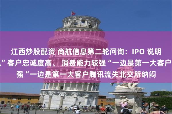 江西炒股配资 尚航信息第二轮问询：IPO 说明书颠三倒四，一边说”客户忠诚度高、 消费能力较强“一边是第一大客户腾讯流失北交所纳闷