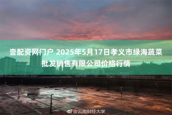 壹配资网门户 2025年5月17日孝义市绿海蔬菜批发销售有限公司价格行情