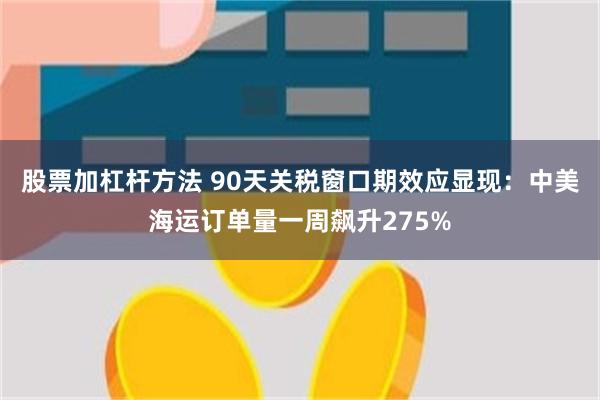 股票加杠杆方法 90天关税窗口期效应显现：中美海运订单量一周飙升275%