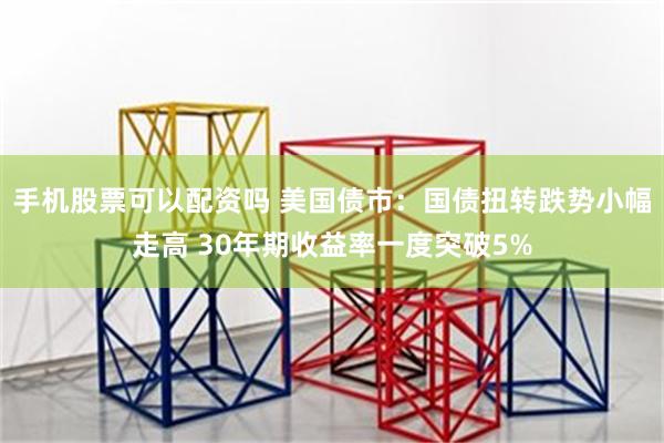 手机股票可以配资吗 美国债市：国债扭转跌势小幅走高 30年期收益率一度突破5%
