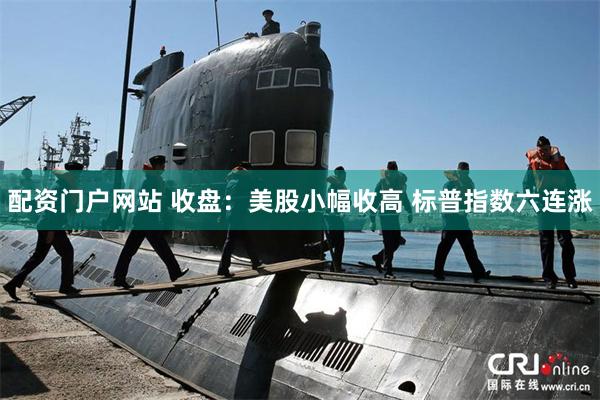 配资门户网站 收盘：美股小幅收高 标普指数六连涨