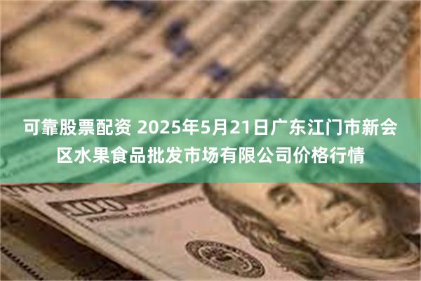 可靠股票配资 2025年5月21日广东江门市新会区水果食品批发市场有限公司价格行情