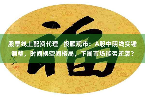 股票线上配资代理   投顾观市：A股中阴线实锤调整，时间换空间格局，下周市场能否逆袭？