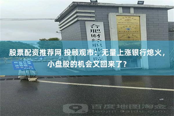 股票配资推荐网 投顾观市：无量上涨银行熄火，小盘股的机会又回来了？