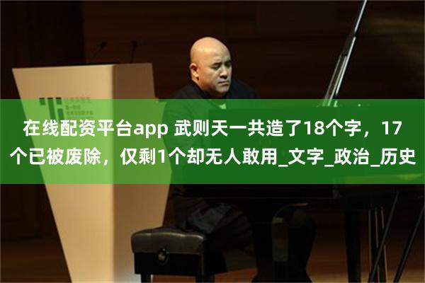 在线配资平台app 武则天一共造了18个字，17个已被废除，仅剩1个却无人敢用_文字_政治_历史