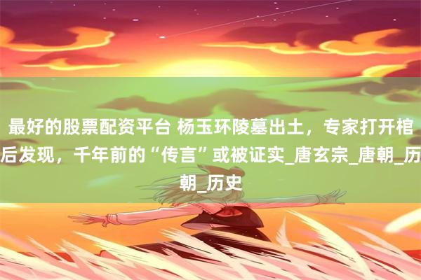 最好的股票配资平台 杨玉环陵墓出土，专家打开棺椁后发现，千年前的“传言”或被证实_唐玄宗_唐朝_历史