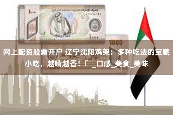 网上配资股票开户 辽宁沈阳鸡架：多种吃法的宝藏小吃，越啃越香！​_口感_美食_美味