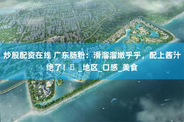 炒股配资在线 广东肠粉：滑溜溜嫩乎乎，配上酱汁绝了！​_地区_口感_美食
