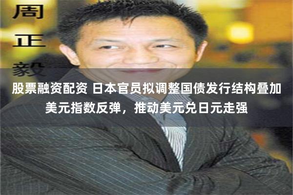 股票融资配资 日本官员拟调整国债发行结构叠加美元指数反弹，推动美元兑日元走强