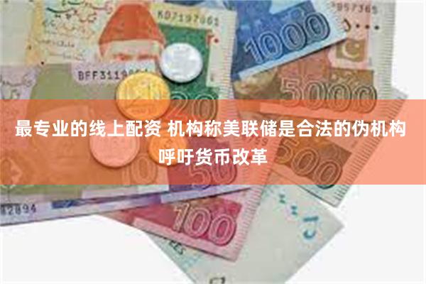 最专业的线上配资 机构称美联储是合法的伪机构 呼吁货币改革