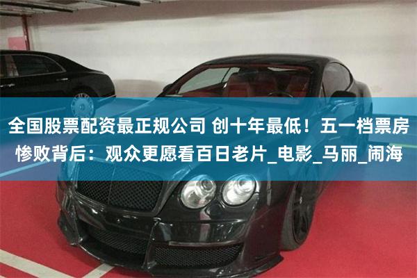 全国股票配资最正规公司 创十年最低！五一档票房惨败背后：观众更愿看百日老片_电影_马丽_闹海