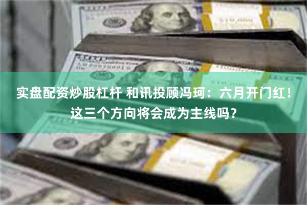 实盘配资炒股杠杆 和讯投顾冯珂：六月开门红！这三个方向将会成为主线吗？