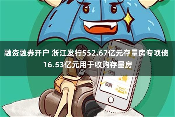 融资融券开户 浙江发行552.67亿元存量房专项债 16.53亿元用于收购存量房