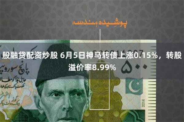 股融贷配资炒股 6月5日神马转债上涨0.15%，转股溢价率8.99%