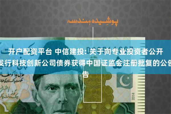 开户配资平台 中信建投: 关于向专业投资者公开发行科技创新公司债券获得中国证监会注册批复的公告