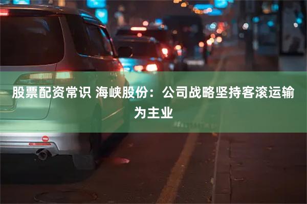 股票配资常识 海峡股份：公司战略坚持客滚运输为主业