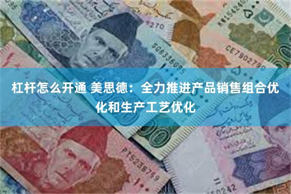 杠杆怎么开通 美思德：全力推进产品销售组合优化和生产工艺优化