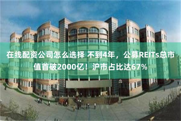 在线配资公司怎么选择 不到4年，公募REITs总市值首破2000亿！沪市占比达67%