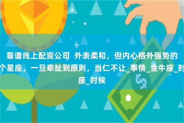 靠谱线上配资公司  外表柔和，但内心格外强势的三个星座，一旦牵扯到原则，当仁不让_事情_金牛座_时候