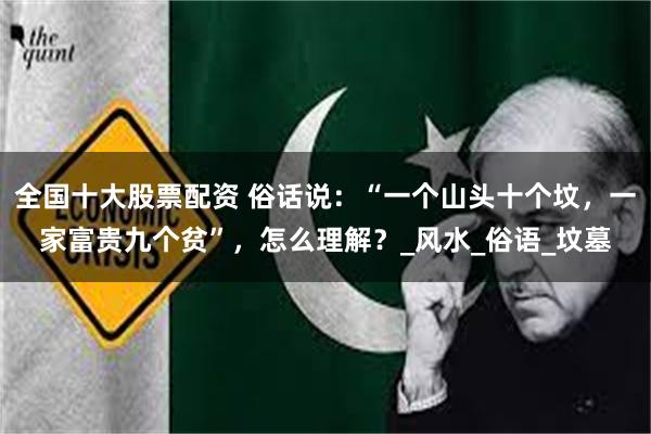全国十大股票配资 俗话说：“一个山头十个坟，一家富贵九个贫”，怎么理解？_风水_俗语_坟墓