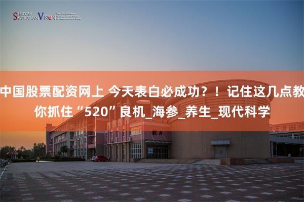 中国股票配资网上 今天表白必成功？！记住这几点教你抓住“520”良机_海参_养生_现代科学