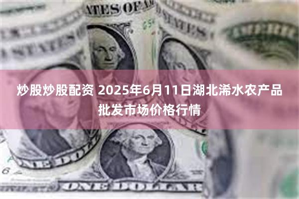 炒股炒股配资 2025年6月11日湖北浠水农产品批发市场价格行情