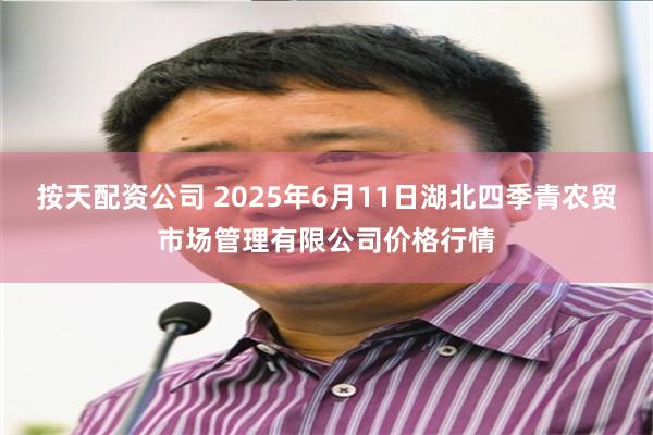 按天配资公司 2025年6月11日湖北四季青农贸市场管理有限公司价格行情