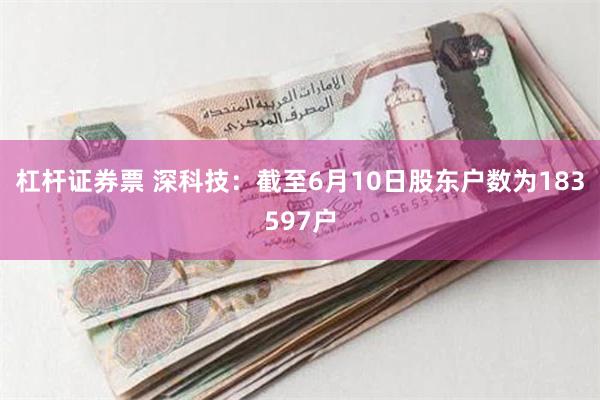 杠杆证券票 深科技：截至6月10日股东户数为183597户
