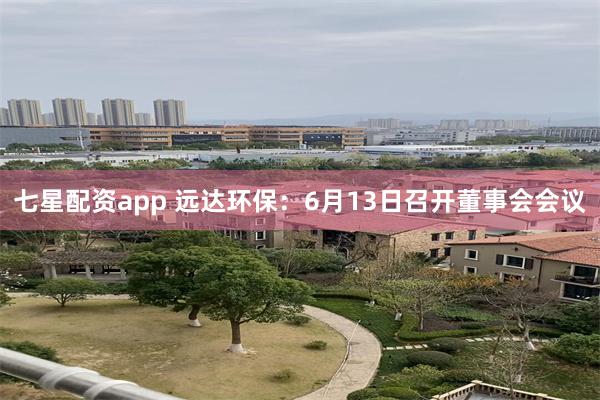 七星配资app 远达环保：6月13日召开董事会会议
