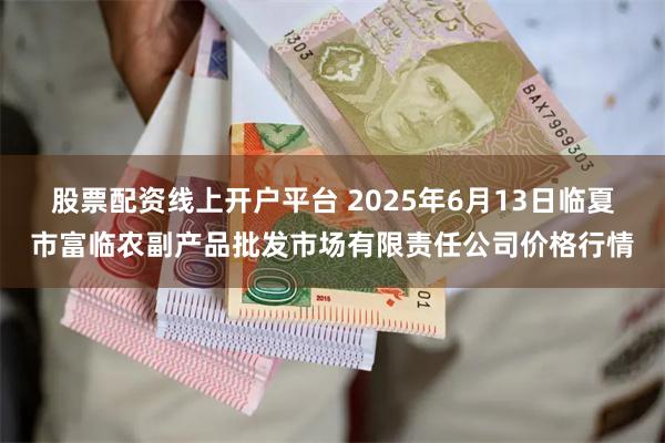 股票配资线上开户平台 2025年6月13日临夏市富临农副产品批发市场有限责任公司价格行情
