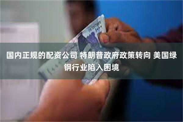 国内正规的配资公司 特朗普政府政策转向 美国绿钢行业陷入困境