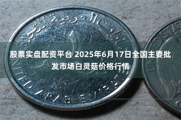 股票实盘配资平台 2025年6月17日全国主要批发市场白灵菇价格行情