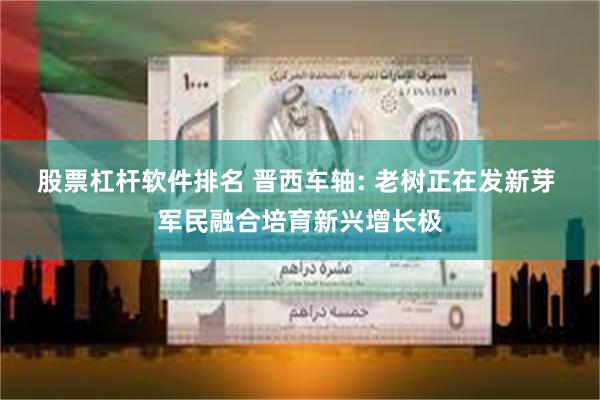 股票杠杆软件排名 晋西车轴: 老树正在发新芽 军民融合培育新兴增长极