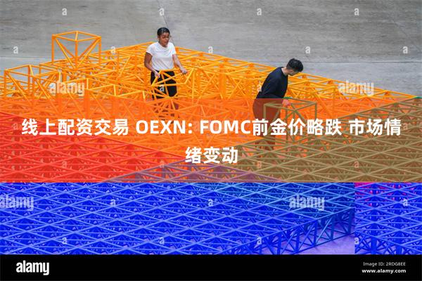 线上配资交易 OEXN: FOMC前金价略跌 市场情绪变动