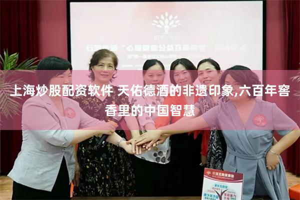 上海炒股配资软件 天佑德酒的非遗印象,六百年窖香里的中国智慧