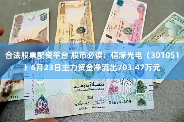 合法股票配资平台 股市必读：信濠光电（301051）6月23日主力资金净流出703.47万元