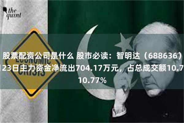 股票配资公司是什么 股市必读：智明达（688636）6月23日主力资金净流出704.17万元，占总成交额10.77%