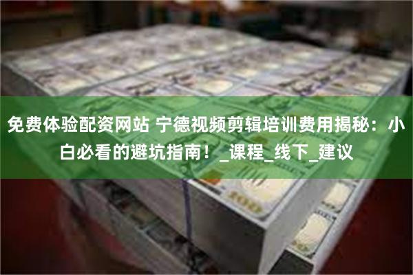 免费体验配资网站 宁德视频剪辑培训费用揭秘：小白必看的避坑指南！_课程_线下_建议