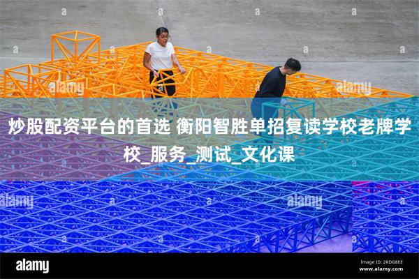 炒股配资平台的首选 衡阳智胜单招复读学校老牌学校_服务_测试_文化课