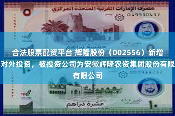 合法股票配资平台 辉隆股份（002556）新增一起对外投资，被投资公司为安徽辉隆农资集团股份有限公司