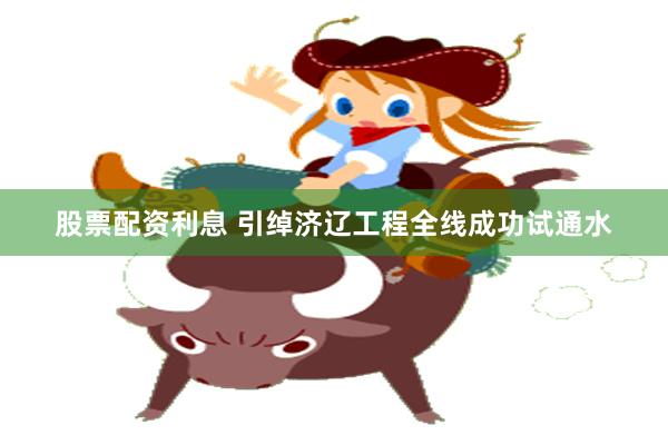 股票配资利息 引绰济辽工程全线成功试通水