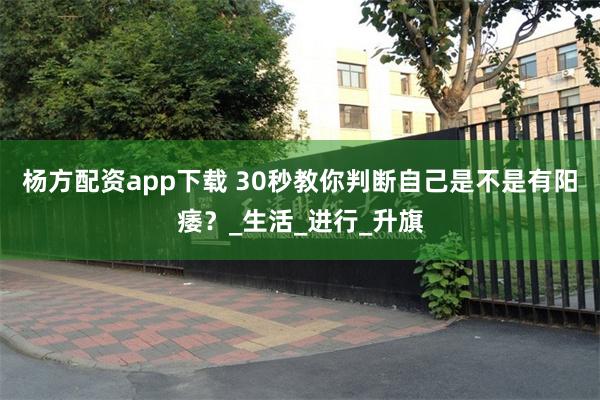 杨方配资app下载 30秒教你判断自己是不是有阳痿？_生活_进行_升旗