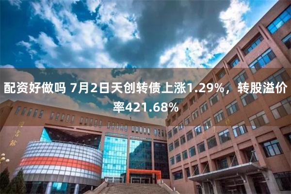配资好做吗 7月2日天创转债上涨1.29%，转股溢价率421.68%