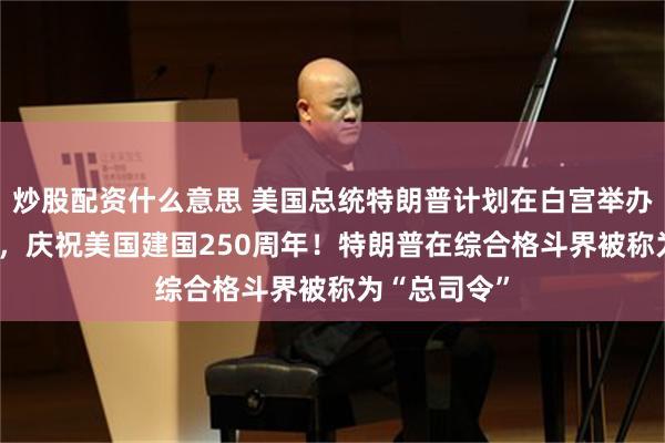 炒股配资什么意思 美国总统特朗普计划在白宫举办UFC格斗赛，庆祝美国建国250周年！特朗普在综合格斗界被称为“总司令”