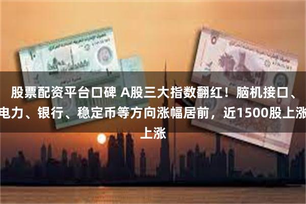 股票配资平台口碑 A股三大指数翻红！脑机接口、电力、银行、稳定币等方向涨幅居前，近1500股上涨
