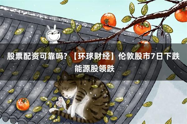 股票配资可靠吗? 【环球财经】伦敦股市7日下跌 能源股领跌