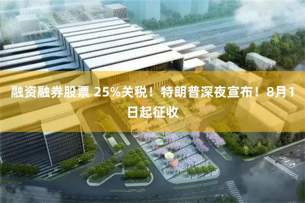 融资融券股票 25%关税！特朗普深夜宣布！8月1日起征收