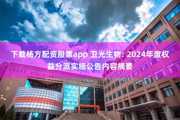 下载杨方配资股票app 卫光生物: 2024年度权益分派实施公告内容摘要