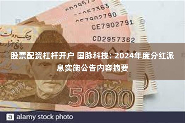 股票配资杠杆开户 国脉科技: 2024年度分红派息实施公告内容摘要